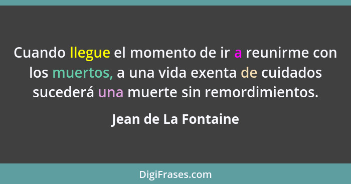 Cuando llegue el momento de ir a reunirme con los muertos, a una vida exenta de cuidados sucederá una muerte sin remordimientos.... - Jean de La Fontaine