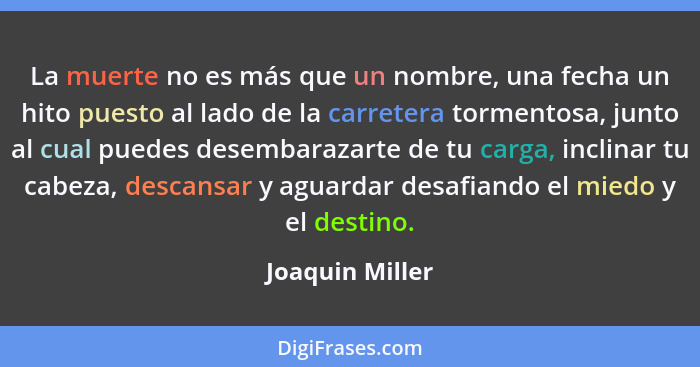 La muerte no es más que un nombre, una fecha un hito puesto al lado de la carretera tormentosa, junto al cual puedes desembarazarte d... - Joaquin Miller