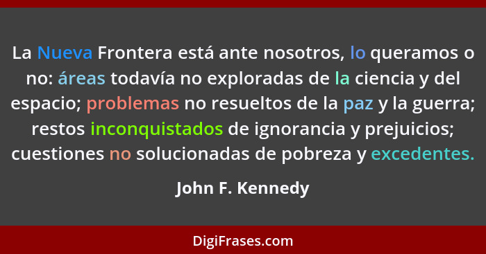 La Nueva Frontera está ante nosotros, lo queramos o no: áreas todavía no exploradas de la ciencia y del espacio; problemas no resuel... - John F. Kennedy