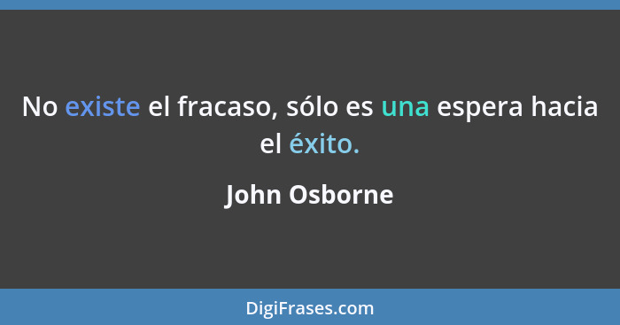 No existe el fracaso, sólo es una espera hacia el éxito.... - John Osborne