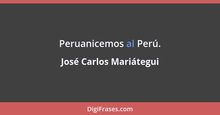 Peruanicemos al Perú.... - José Carlos Mariátegui