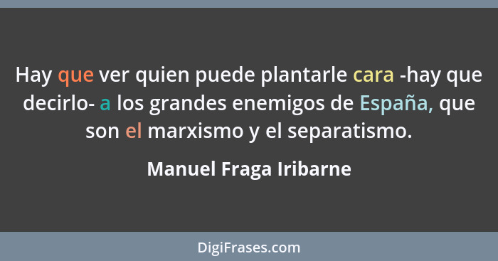 Hay que ver quien puede plantarle cara -hay que decirlo- a los grandes enemigos de España, que son el marxismo y el separatism... - Manuel Fraga Iribarne