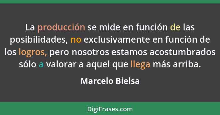 La producción se mide en función de las posibilidades, no exclusivamente en función de los logros, pero nosotros estamos acostumbrado... - Marcelo Bielsa