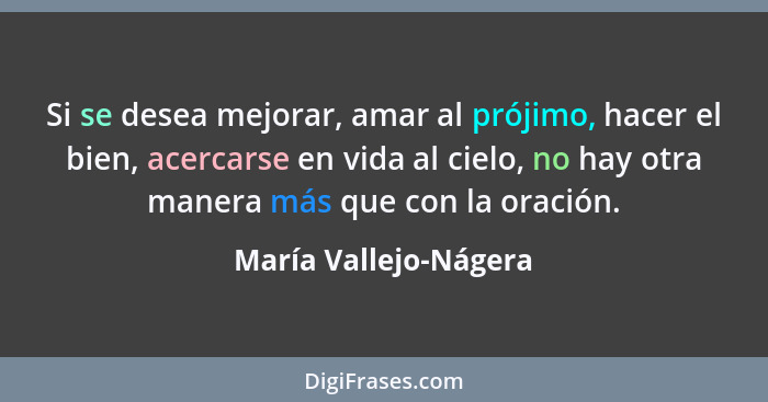 Si se desea mejorar, amar al prójimo, hacer el bien, acercarse en vida al cielo, no hay otra manera más que con la oración.... - María Vallejo-Nágera