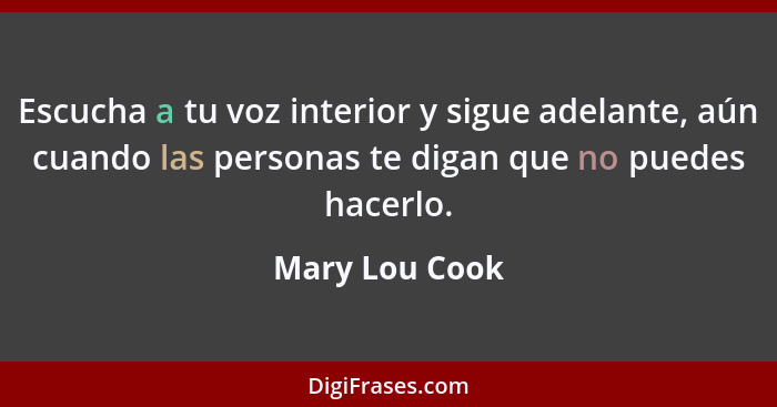 Escucha a tu voz interior y sigue adelante, aún cuando las personas te digan que no puedes hacerlo.... - Mary Lou Cook