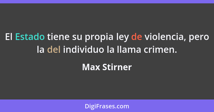 El Estado tiene su propia ley de violencia, pero la del individuo la llama crimen.... - Max Stirner