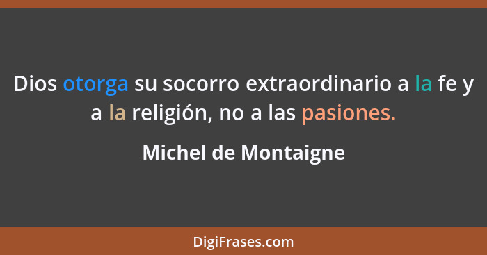 Dios otorga su socorro extraordinario a la fe y a la religión, no a las pasiones.... - Michel de Montaigne