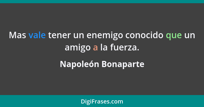 Mas vale tener un enemigo conocido que un amigo a la fuerza.... - Napoleón Bonaparte