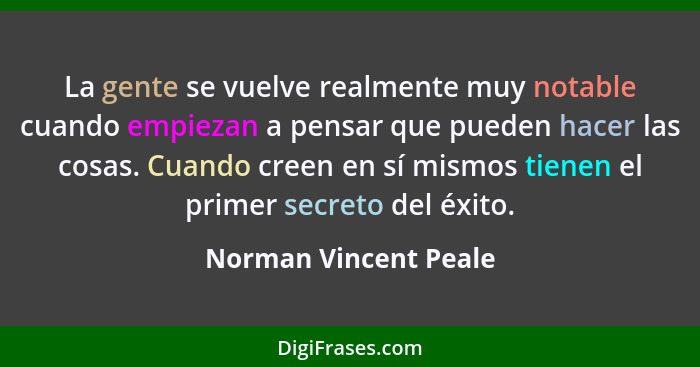 La gente se vuelve realmente muy notable cuando empiezan a pensar que pueden hacer las cosas. Cuando creen en sí mismos tienen... - Norman Vincent Peale