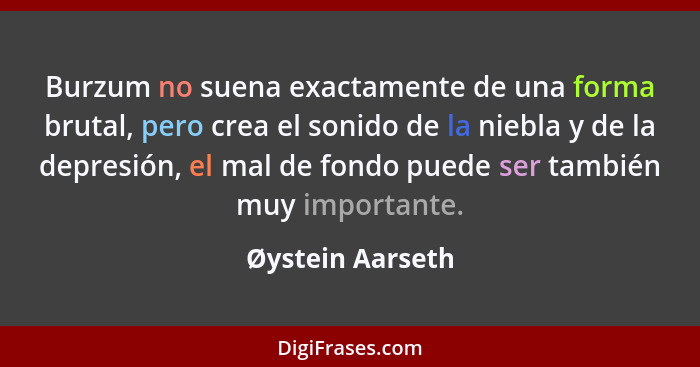 Burzum no suena exactamente de una forma brutal, pero crea el sonido de la niebla y de la depresión, el mal de fondo puede ser tambi... - Øystein Aarseth