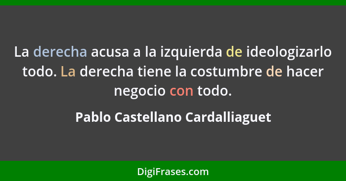 La derecha acusa a la izquierda de ideologizarlo todo. La derecha tiene la costumbre de hacer negocio con todo.... - Pablo Castellano Cardalliaguet