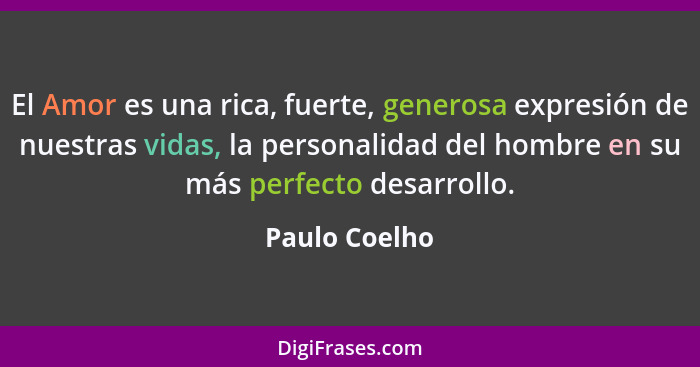 El Amor es una rica, fuerte, generosa expresión de nuestras vidas, la personalidad del hombre en su más perfecto desarrollo.... - Paulo Coelho
