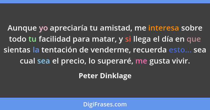 Aunque yo apreciaría tu amistad, me interesa sobre todo tu facilidad para matar, y si llega el día en que sientas la tentación de ven... - Peter Dinklage