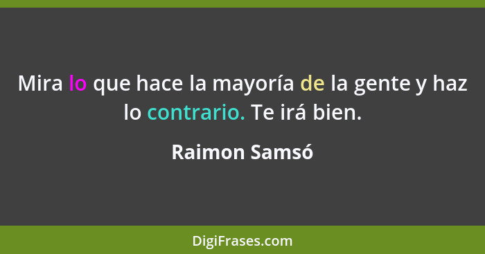 Mira lo que hace la mayoría de la gente y haz lo contrario. Te irá bien.... - Raimon Samsó