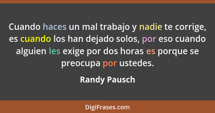 Cuando haces un mal trabajo y nadie te corrige, es cuando los han dejado solos, por eso cuando alguien les exige por dos horas es porqu... - Randy Pausch