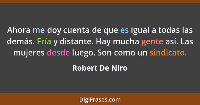 Ahora me doy cuenta de que es igual a todas las demás. Fría y distante. Hay mucha gente así. Las mujeres desde luego. Son como un sin... - Robert De Niro