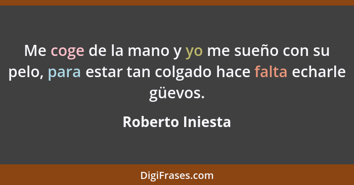 Me coge de la mano y yo me sueño con su pelo, para estar tan colgado hace falta echarle güevos.... - Roberto Iniesta