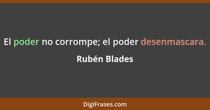El poder no corrompe; el poder desenmascara.... - Rubén Blades
