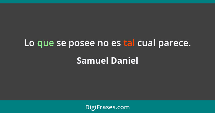 Lo que se posee no es tal cual parece.... - Samuel Daniel