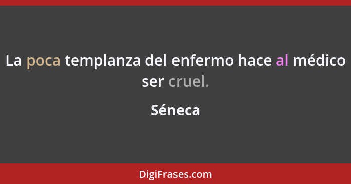 La poca templanza del enfermo hace al médico ser cruel.... - Séneca