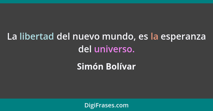 La libertad del nuevo mundo, es la esperanza del universo.... - Simón Bolívar