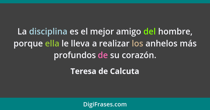 La disciplina es el mejor amigo del hombre, porque ella le lleva a realizar los anhelos más profundos de su corazón.... - Teresa de Calcuta