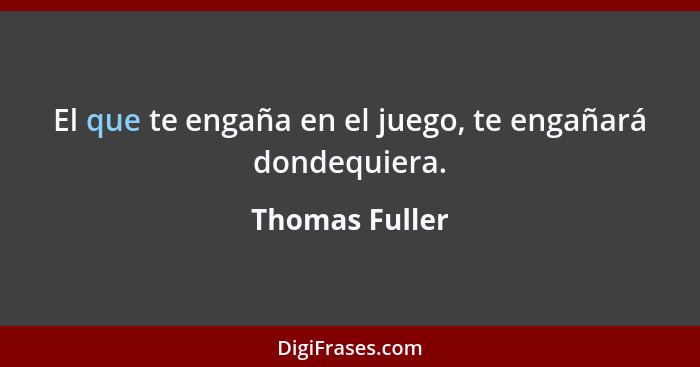 El que te engaña en el juego, te engañará dondequiera.... - Thomas Fuller