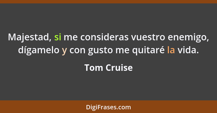 Majestad, si me consideras vuestro enemigo, dígamelo y con gusto me quitaré la vida.... - Tom Cruise