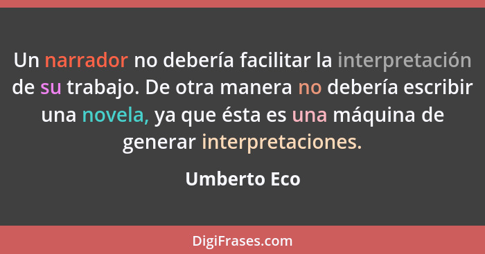 Un narrador no debería facilitar la interpretación de su trabajo. De otra manera no debería escribir una novela, ya que ésta es una máqu... - Umberto Eco