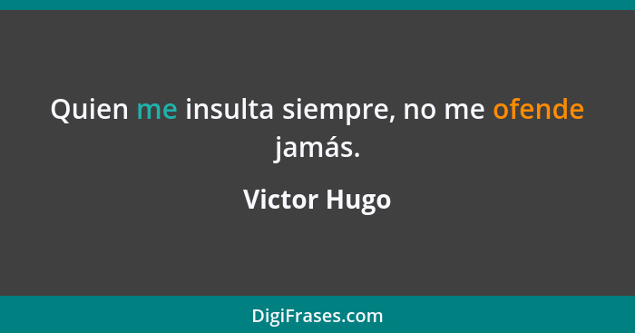 Quien me insulta siempre, no me ofende jamás.... - Victor Hugo