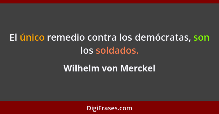 El único remedio contra los demócratas, son los soldados.... - Wilhelm von Merckel