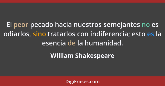El peor pecado hacia nuestros semejantes no es odiarlos, sino tratarlos con indiferencia; esto es la esencia de la humanidad.... - William Shakespeare