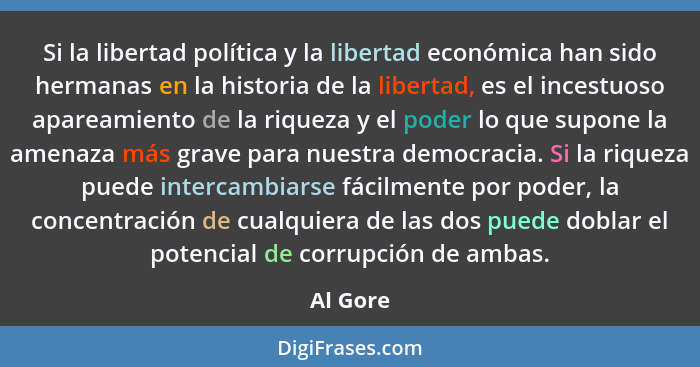 Si la libertad política y la libertad económica han sido hermanas en la historia de la libertad, es el incestuoso apareamiento de la riqueza... - Al Gore