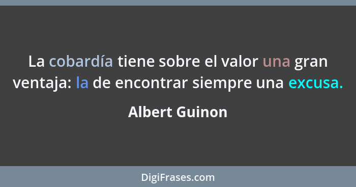 La cobardía tiene sobre el valor una gran ventaja: la de encontrar siempre una excusa.... - Albert Guinon