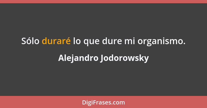 Sólo duraré lo que dure mi organismo.... - Alejandro Jodorowsky