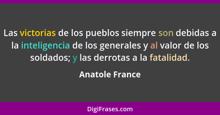 Las victorias de los pueblos siempre son debidas a la inteligencia de los generales y al valor de los soldados; y las derrotas a la f... - Anatole France