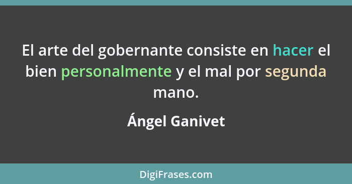 El arte del gobernante consiste en hacer el bien personalmente y el mal por segunda mano.... - Ángel Ganivet