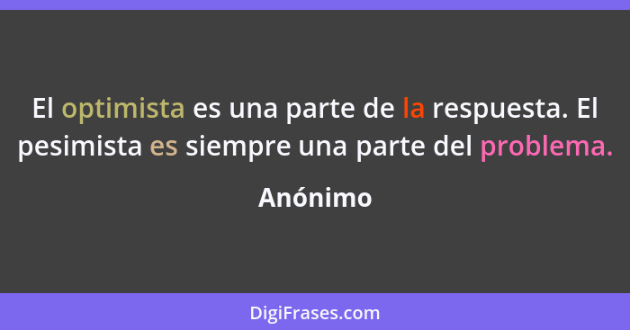 El optimista es una parte de la respuesta. El pesimista es siempre una parte del problema.... - Anónimo