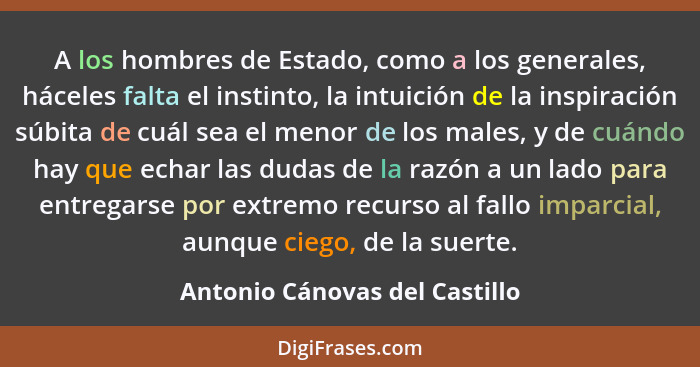 A los hombres de Estado, como a los generales, háceles falta el instinto, la intuición de la inspiración súbita de cuál... - Antonio Cánovas del Castillo