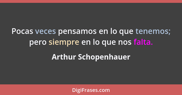 Pocas veces pensamos en lo que tenemos; pero siempre en lo que nos falta.... - Arthur Schopenhauer