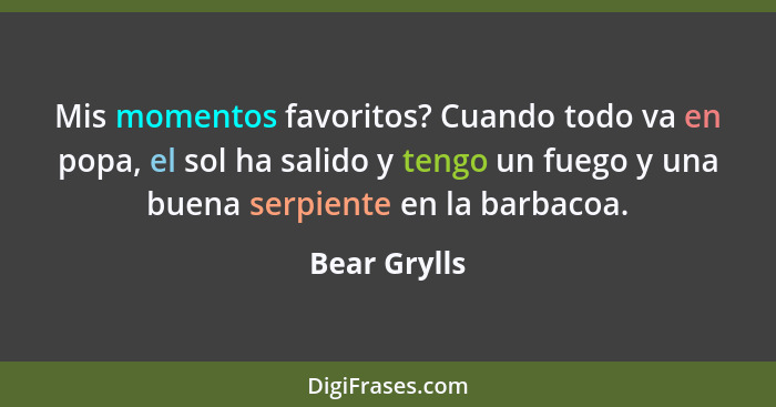 Mis momentos favoritos? Cuando todo va en popa, el sol ha salido y tengo un fuego y una buena serpiente en la barbacoa.... - Bear Grylls