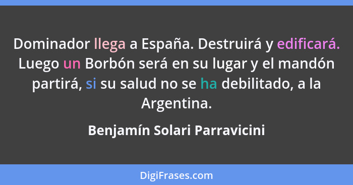 Dominador llega a España. Destruirá y edificará. Luego un Borbón será en su lugar y el mandón partirá, si su salud no se... - Benjamín Solari Parravicini