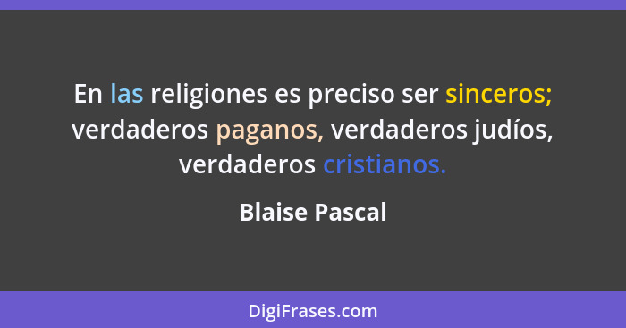 En las religiones es preciso ser sinceros; verdaderos paganos, verdaderos judíos, verdaderos cristianos.... - Blaise Pascal