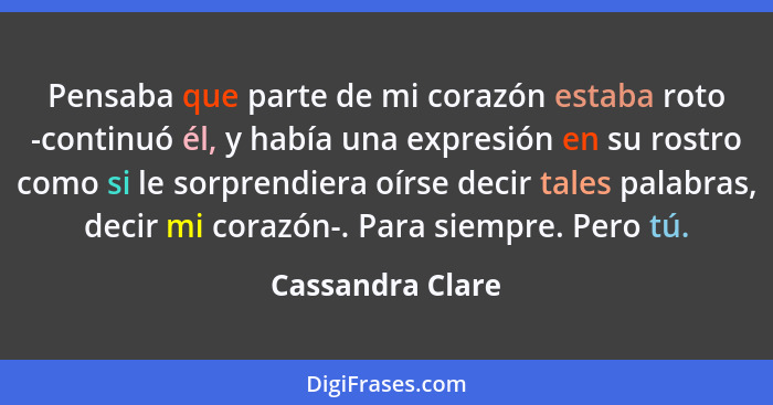 Pensaba que parte de mi corazón estaba roto -continuó él, y había una expresión en su rostro como si le sorprendiera oírse decir tal... - Cassandra Clare