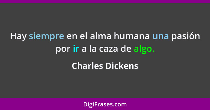 Hay siempre en el alma humana una pasión por ir a la caza de algo.... - Charles Dickens