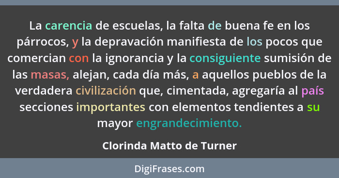 La carencia de escuelas, la falta de buena fe en los párrocos, y la depravación manifiesta de los pocos que comercian con l... - Clorinda Matto de Turner