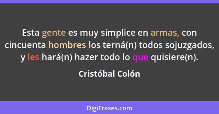 Esta gente es muy símplice en armas, con cincuenta hombres los terná(n) todos sojuzgados, y les hará(n) hazer todo lo que quisiere(n... - Cristóbal Colón