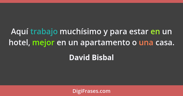 Aquí trabajo muchísimo y para estar en un hotel, mejor en un apartamento o una casa.... - David Bisbal