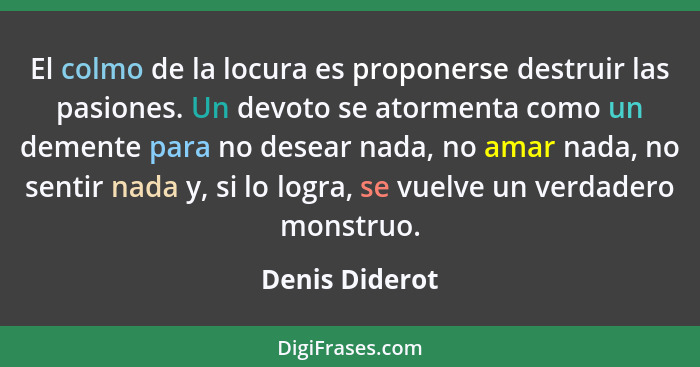 El colmo de la locura es proponerse destruir las pasiones. Un devoto se atormenta como un demente para no desear nada, no amar nada, n... - Denis Diderot