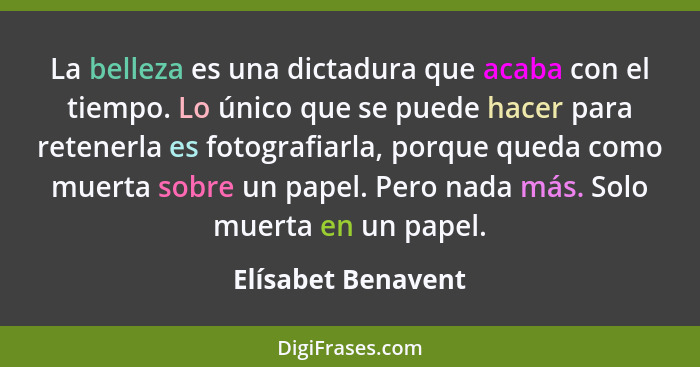 La belleza es una dictadura que acaba con el tiempo. Lo único que se puede hacer para retenerla es fotografiarla, porque queda com... - Elísabet Benavent